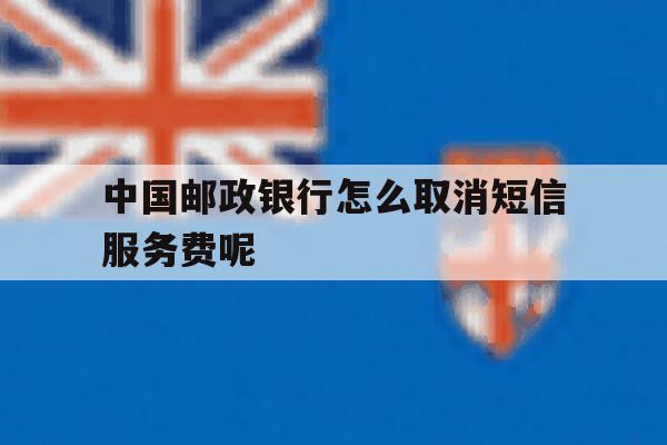 中国邮政银行怎么取消短信服务费呢 中国邮政银行怎么取消短信服务费呢