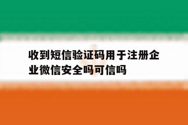 关于收到短信验证码用于注册企业微信安全吗可信吗的信息