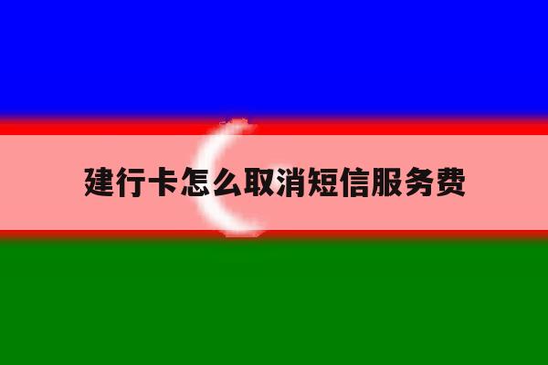 建行卡怎么取消短信服务费 建行卡怎么取消短信服务费