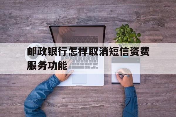 邮政银行怎样取消短信资费服务功能 邮政银行怎样取消短信资费服务功能