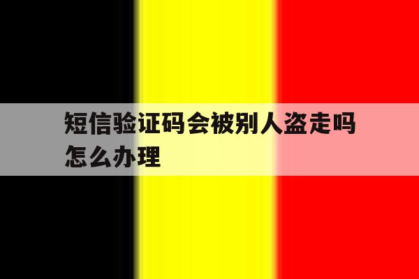 短信验证码会被别人盗走吗怎么办理 短信验证码会被别人盗走吗怎么办理