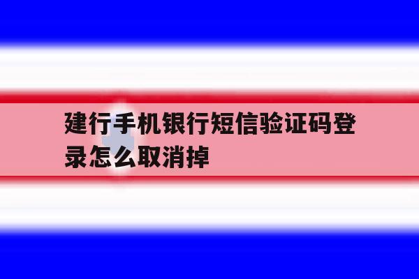 建行手机银行短信验证码登录怎么取消掉 建行手机银行短信验证码登录怎么取消掉
