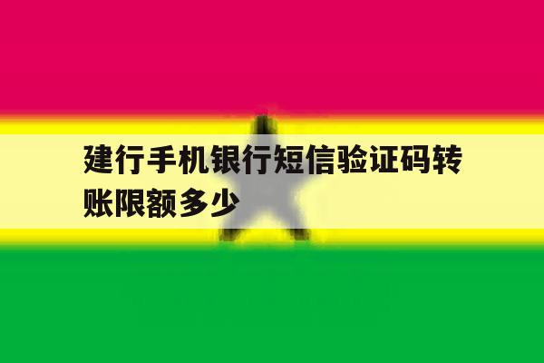 建行手机银行短信验证码转账限额多少 建行手机银行短信验证码转账限额多少