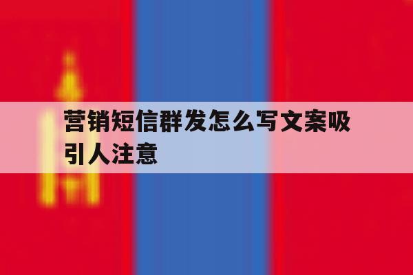 营销短信群发怎么写文案吸引人注意 营销短信群发怎么写文案吸引人注意