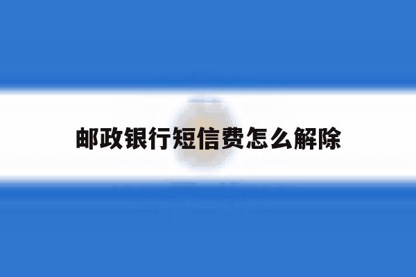 邮政银行短信费怎么解除 邮政银行短信费怎么解除