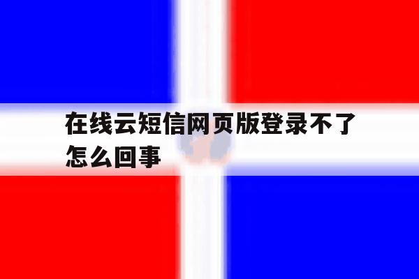 在线云短信网页版登录不了怎么回事 在线云短信网页版登录不了怎么回事