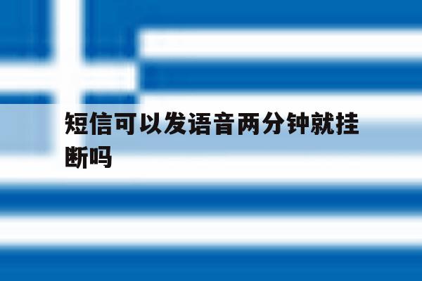短信可以发语音两分钟就挂断吗 短信可以发语音两分钟就挂断吗