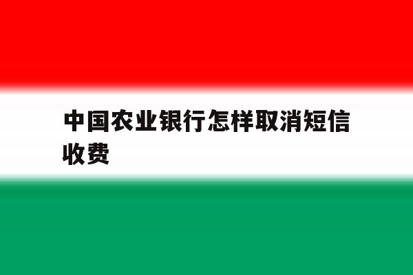 中国农业银行怎样取消短信收费 中国农业银行怎样取消短信收费