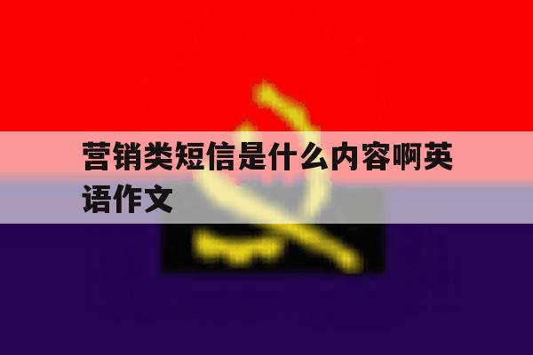 营销类短信是什么内容啊英语作文 营销类短信是什么内容啊英语作文
