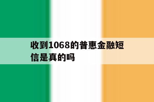 收到1068的普惠金融短信是真的吗 收到1068的普惠金融短信是真的吗