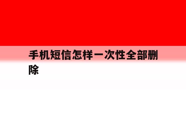 手机短信怎样一次性全部删除 手机短信怎样一次性全部删除