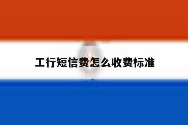 工行短信费怎么收费标准 工行短信费怎么收费标准