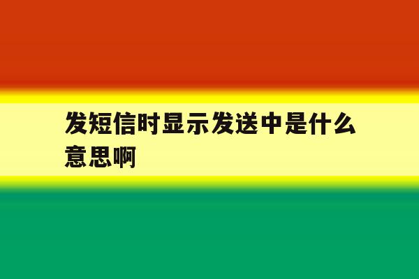 发短信时显示发送中是什么意思啊 发短信时显示发送中是什么意思啊