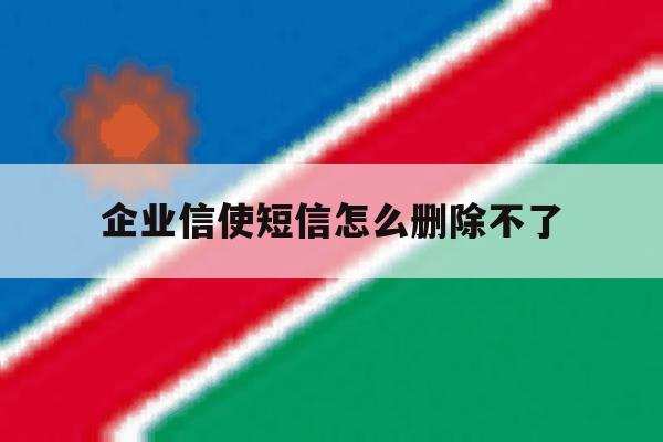 企业信使短信怎么删除不了 企业信使短信怎么删除不了