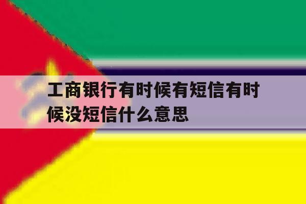 关于工商银行有时候有短信有时候没短信什么意思的信息 关于工商银行有时候有短信有时候没短信什么意思的信息