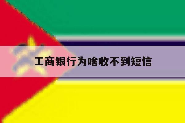 工商银行为啥收不到短信 工商银行为啥收不到短信