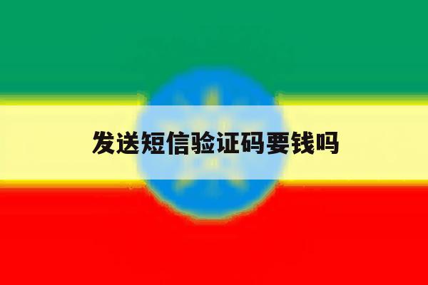 发送短信验证码要钱吗 发送短信验证码要钱吗