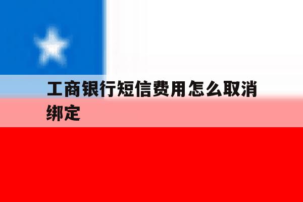 工商银行短信费用怎么取消绑定 工商银行短信费用怎么取消绑定