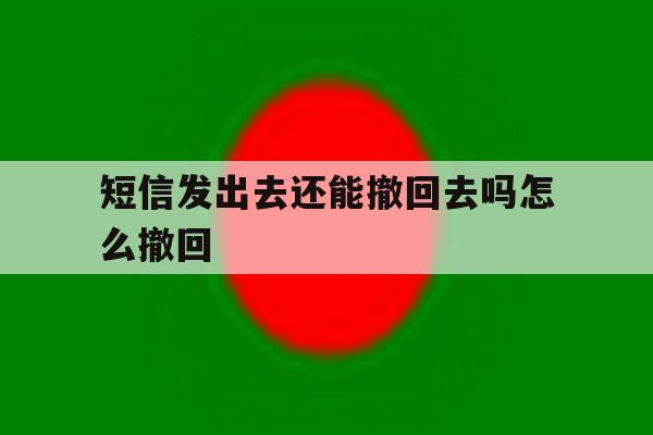 短信发出去还能撤回去吗怎么撤回 短信发出去还能撤回去吗怎么撤回