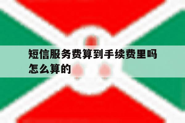 短信服务费算到手续费里吗怎么算的 短信服务费算到手续费里吗怎么算的