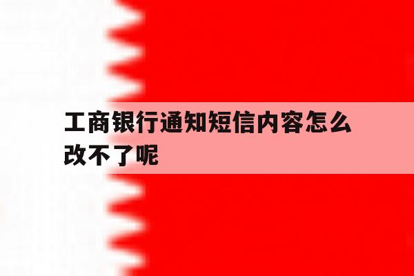 工商银行通知短信内容怎么改不了呢 工商银行通知短信内容怎么改不了呢