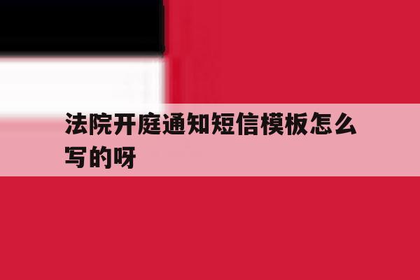 法院开庭通知短信模板怎么写的呀 法院开庭通知短信模板怎么写的呀