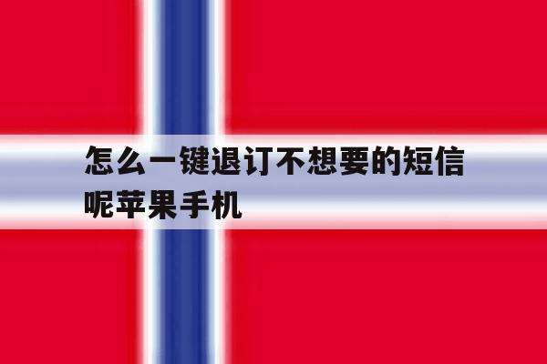 包含怎么一键退订不想要的短信呢苹果手机的词条 包含怎么一键退订不想要的短信呢苹果手机的词条
