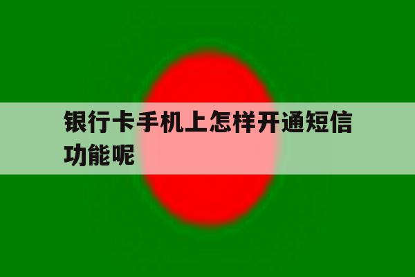 包含银行卡手机上怎样开通短信功能呢的词条 包含银行卡手机上怎样开通短信功能呢的词条