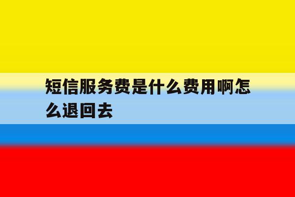 短信服务费是什么费用啊怎么退回去 短信服务费是什么费用啊怎么退回去