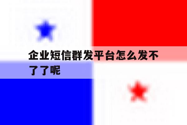 企业短信群发平台怎么发不了了呢 企业短信群发平台怎么发不了了呢