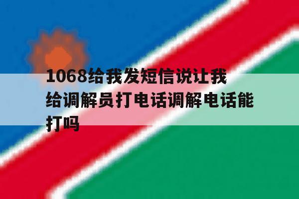 1068给我发短信说让我给调解员打电话调解电话能打吗的简单介绍 1068给我发短信说让我给调解员打电话调解电话能打吗的简单介绍