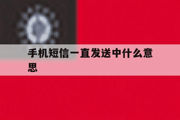 手机短信一直发送中什么意思 手机短信一直发送中什么意思