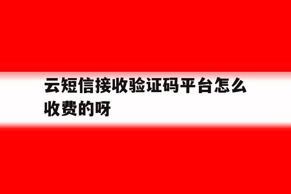 云短信接收验证码平台怎么收费的呀的简单介绍 云短信接收验证码平台怎么收费的呀的简单介绍