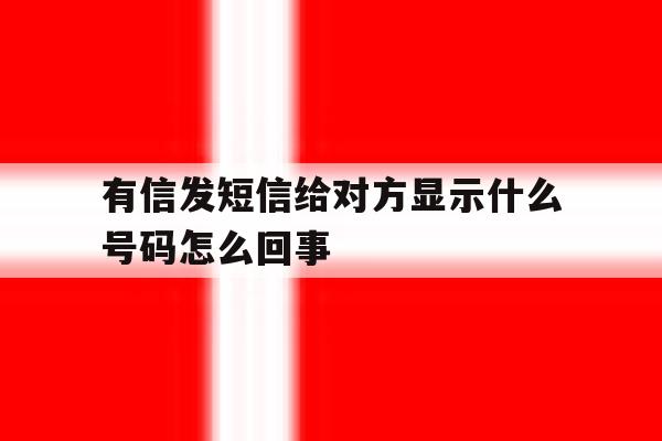 有信发短信给对方显示什么号码怎么回事 有信发短信给对方显示什么号码怎么回事