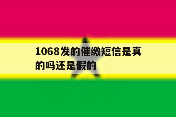 1068发的催缴短信是真的吗还是假的 1068发的催缴短信是真的吗还是假的