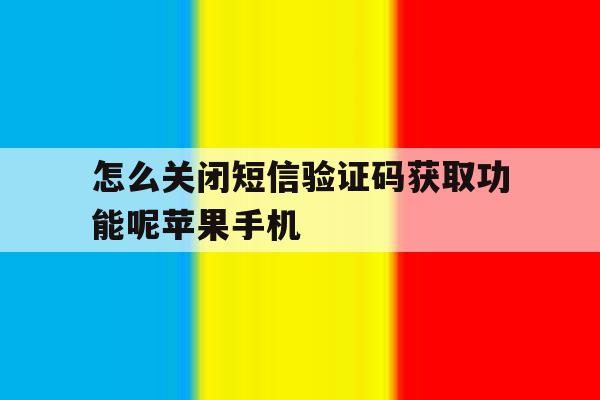 包含怎么关闭短信验证码获取功能呢苹果手机的词条 包含怎么关闭短信验证码获取功能呢苹果手机的词条