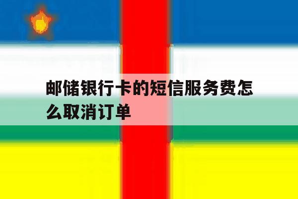 邮储银行卡的短信服务费怎么取消订单 邮储银行卡的短信服务费怎么取消订单