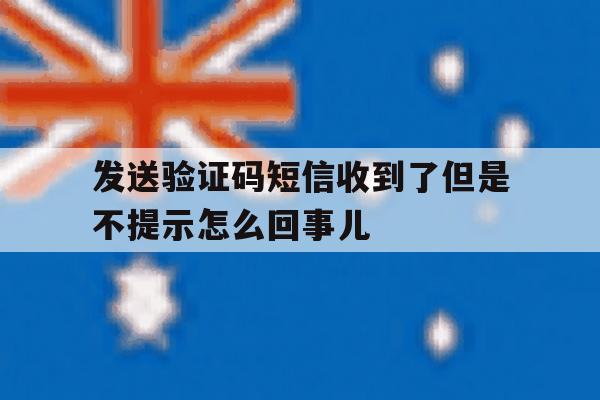 发送验证码短信收到了但是不提示怎么回事儿 发送验证码短信收到了但是不提示怎么回事儿