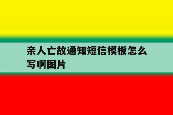 关于亲人亡故通知短信模板怎么写啊图片的信息 关于亲人亡故通知短信模板怎么写啊图片的信息