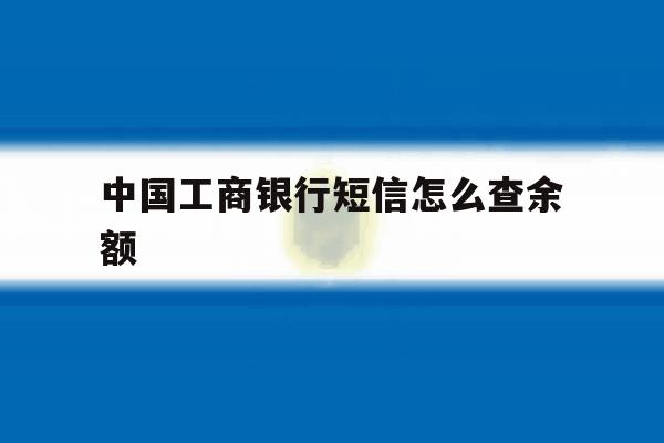 中国工商银行短信怎么查余额 中国工商银行短信怎么查余额