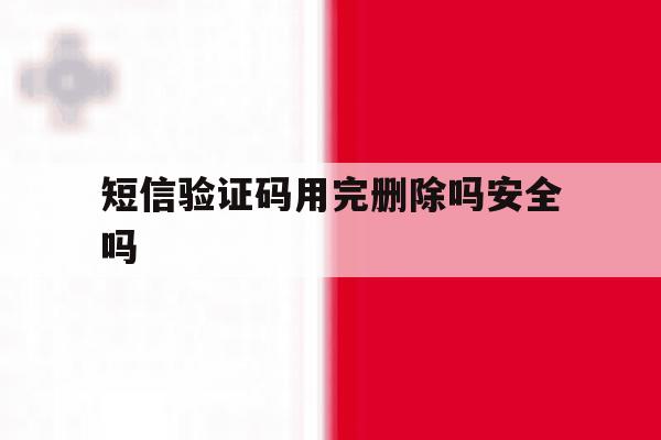 短信验证码用完删除吗安全吗 短信验证码用完删除吗安全吗