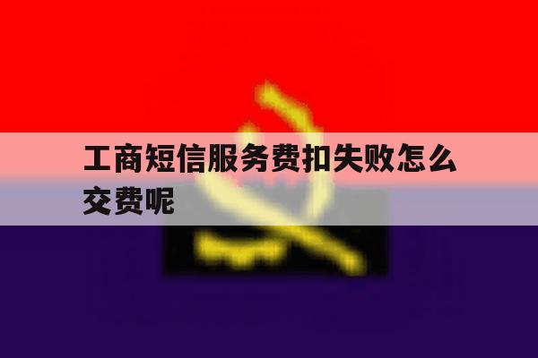 工商短信服务费扣失败怎么交费呢 工商短信服务费扣失败怎么交费呢