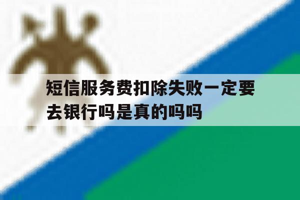包含短信服务费扣除失败一定要去银行吗是真的吗吗的词条 包含短信服务费扣除失败一定要去银行吗是真的吗吗的词条