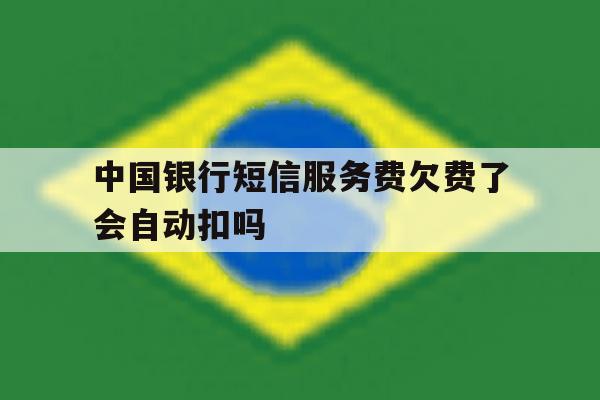 中国银行短信服务费欠费了会自动扣吗 中国银行短信服务费欠费了会自动扣吗