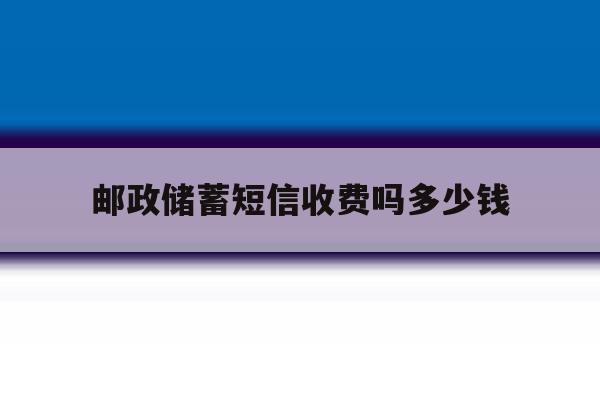 邮政储蓄短信收费吗多少钱 邮政储蓄短信收费吗多少钱