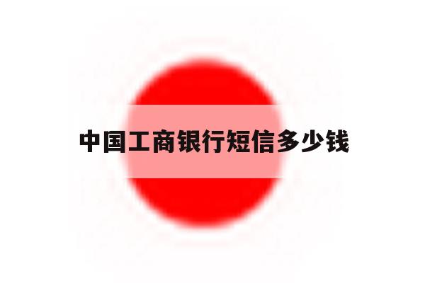 中国工商银行短信多少钱 中国工商银行短信多少钱