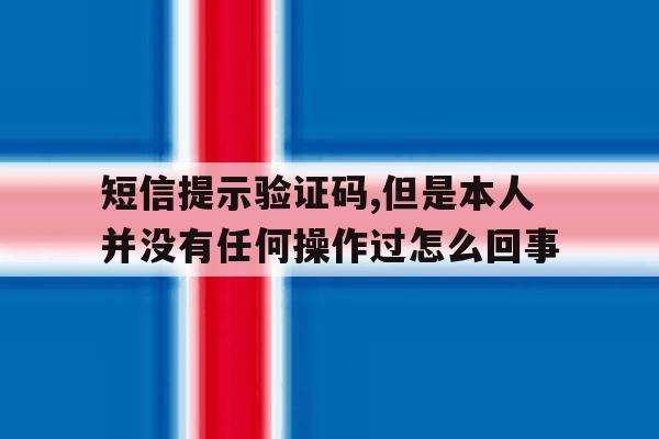 短信提示验证码,但是本人并没有任何操作过怎么回事的简单介绍 短信提示验证码,但是本人并没有任何操作过怎么回事的简单介绍