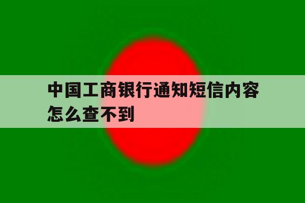 中国工商银行通知短信内容怎么查不到 中国工商银行通知短信内容怎么查不到