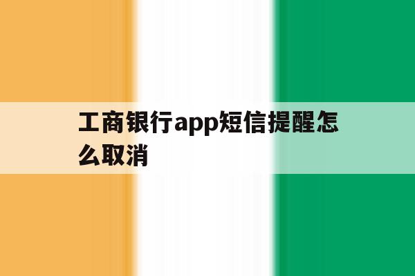 工商银行app短信提醒怎么取消 工商银行app短信提醒怎么取消