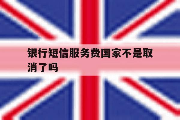 银行短信服务费国家不是取消了吗 银行短信服务费国家不是取消了吗